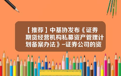 【推荐】中基协发布《证券期货经营机构私募资产管理计划备案办法》-证券公司的资产管理业务