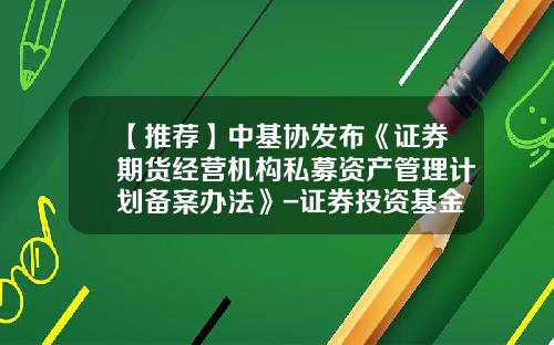 【推荐】中基协发布《证券期货经营机构私募资产管理计划备案办法》-证券投资基金管理公司管理办法