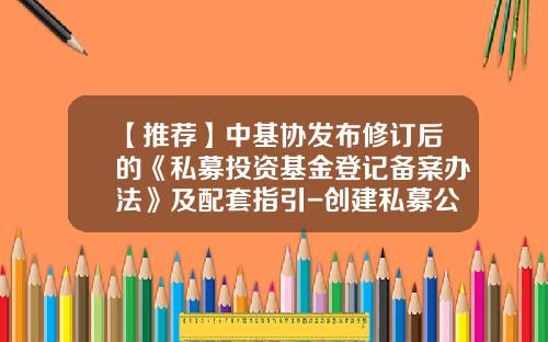 【推荐】中基协发布修订后的《私募投资基金登记备案办法》及配套指引-创建私募公司