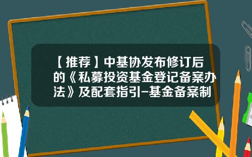 【推荐】中基协发布修订后的《私募投资基金登记备案办法》及配套指引-基金备案制