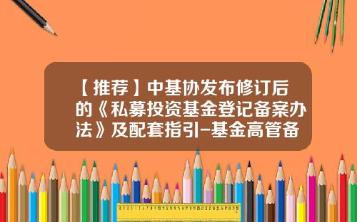 【推荐】中基协发布修订后的《私募投资基金登记备案办法》及配套指引-基金高管备案