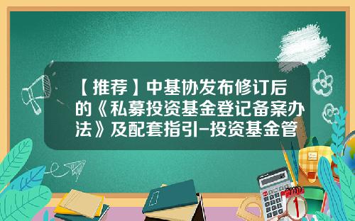 【推荐】中基协发布修订后的《私募投资基金登记备案办法》及配套指引-投资基金管理办法