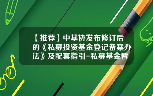 【推荐】中基协发布修订后的《私募投资基金登记备案办法》及配套指引-私募基金暂行管理办法