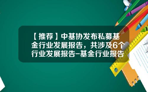 【推荐】中基协发布私募基金行业发展报告，共涉及6个行业发展报告-基金行业报告