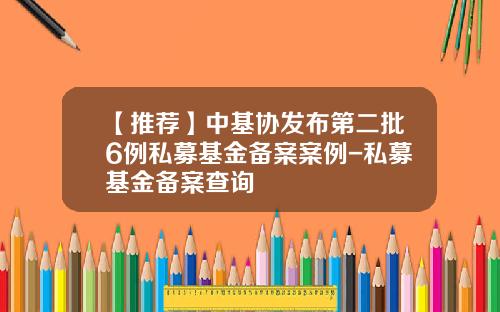 【推荐】中基协发布第二批6例私募基金备案案例-私募基金备案查询