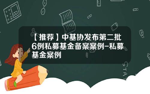 【推荐】中基协发布第二批6例私募基金备案案例-私募基金案例