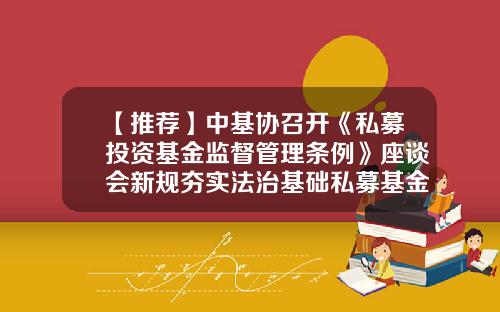 【推荐】中基协召开《私募投资基金监督管理条例》座谈会新规夯实法治基础私募基金业进入崭新发展阶段-国家对私募基金的政策
