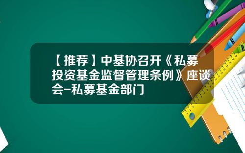 【推荐】中基协召开《私募投资基金监督管理条例》座谈会-私募基金部门