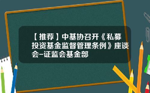 【推荐】中基协召开《私募投资基金监督管理条例》座谈会-证监会基金部
