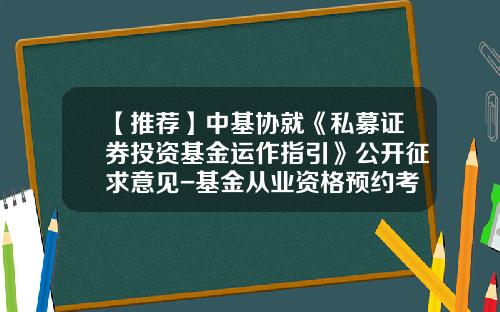 【推荐】中基协就《私募证券投资基金运作指引》公开征求意见-基金从业资格预约考试