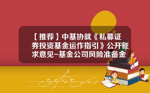 【推荐】中基协就《私募证券投资基金运作指引》公开征求意见-基金公司风险准备金