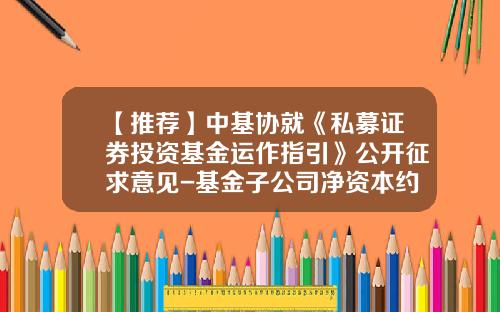 【推荐】中基协就《私募证券投资基金运作指引》公开征求意见-基金子公司净资本约束征求意见稿