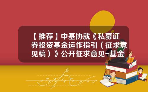 【推荐】中基协就《私募证券投资基金运作指引（征求意见稿）》公开征求意见-基金稿