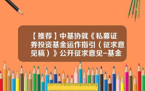 【推荐】中基协就《私募证券投资基金运作指引（征求意见稿）》公开征求意见-基金通道合同