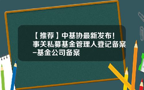 【推荐】中基协最新发布！事关私募基金管理人登记备案-基金公司备案