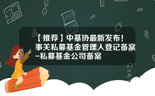 【推荐】中基协最新发布！事关私募基金管理人登记备案-私募基金公司备案