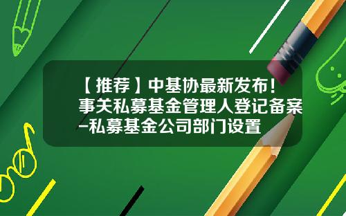 【推荐】中基协最新发布！事关私募基金管理人登记备案-私募基金公司部门设置