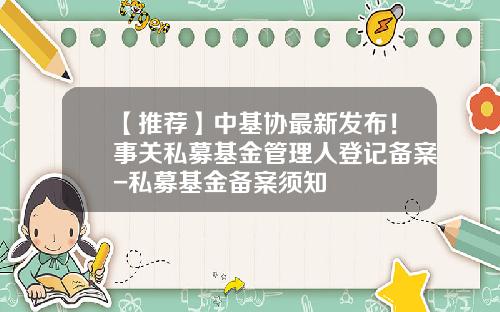 【推荐】中基协最新发布！事关私募基金管理人登记备案-私募基金备案须知