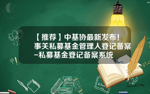 【推荐】中基协最新发布！事关私募基金管理人登记备案-私募基金登记备案系统