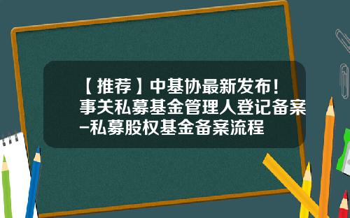 【推荐】中基协最新发布！事关私募基金管理人登记备案-私募股权基金备案流程