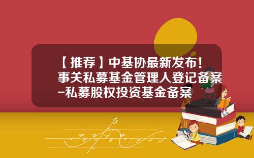 【推荐】中基协最新发布！事关私募基金管理人登记备案-私募股权投资基金备案
