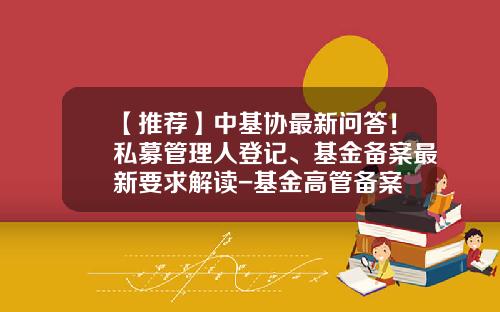 【推荐】中基协最新问答！私募管理人登记、基金备案最新要求解读-基金高管备案