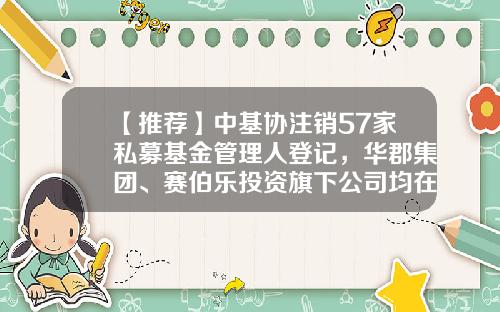 【推荐】中基协注销57家私募基金管理人登记，华郡集团、赛伯乐投资旗下公司均在列-四川财兴源投资理财有限公司