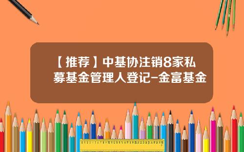 【推荐】中基协注销8家私募基金管理人登记-金富基金