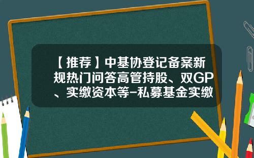 【推荐】中基协登记备案新规热门问答高管持股、双GP、实缴资本等-私募基金实缴