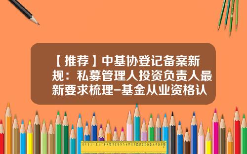 【推荐】中基协登记备案新规：私募管理人投资负责人最新要求梳理-基金从业资格认定