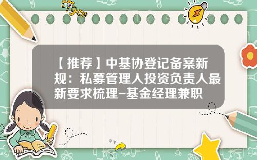 【推荐】中基协登记备案新规：私募管理人投资负责人最新要求梳理-基金经理兼职