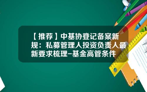 【推荐】中基协登记备案新规：私募管理人投资负责人最新要求梳理-基金高管条件