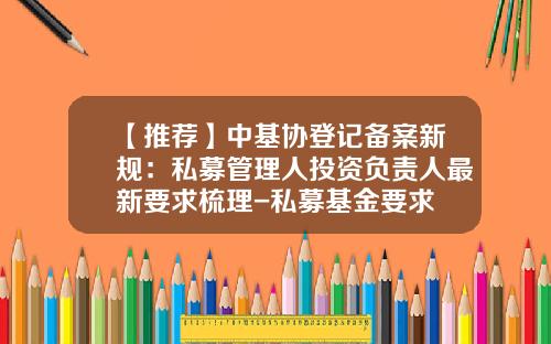 【推荐】中基协登记备案新规：私募管理人投资负责人最新要求梳理-私募基金要求