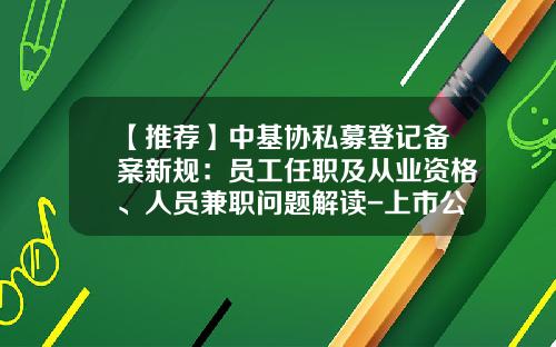 【推荐】中基协私募登记备案新规：员工任职及从业资格、人员兼职问题解读-上市公司总经理可以在其他公司兼职吗