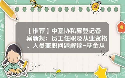 【推荐】中基协私募登记备案新规：员工任职及从业资格、人员兼职问题解读-基金从业管理