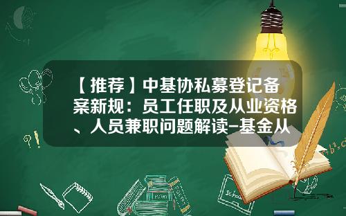 【推荐】中基协私募登记备案新规：员工任职及从业资格、人员兼职问题解读-基金从业要求