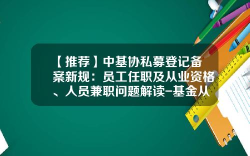 【推荐】中基协私募登记备案新规：员工任职及从业资格、人员兼职问题解读-基金从业资格认定