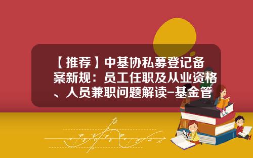 【推荐】中基协私募登记备案新规：员工任职及从业资格、人员兼职问题解读-基金管理人资质