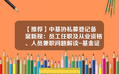 【推荐】中基协私募登记备案新规：员工任职及从业资格、人员兼职问题解读-基金证券从业资格考试
