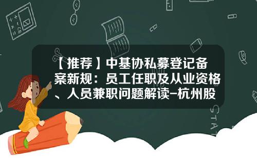 【推荐】中基协私募登记备案新规：员工任职及从业资格、人员兼职问题解读-杭州股票资讯公司招聘条件