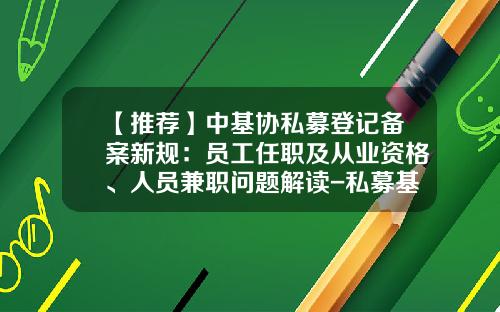 【推荐】中基协私募登记备案新规：员工任职及从业资格、人员兼职问题解读-私募基金从业资格