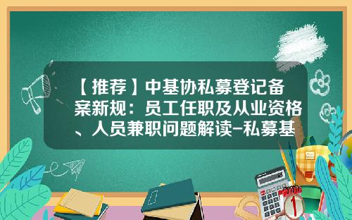 【推荐】中基协私募登记备案新规：员工任职及从业资格、人员兼职问题解读-私募基金管理人考试