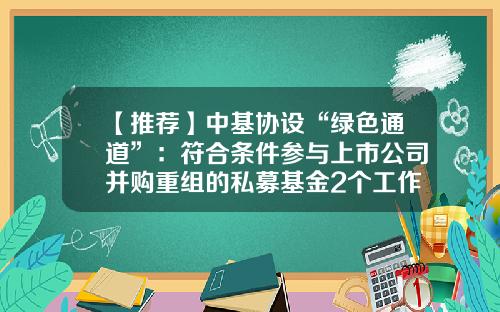 【推荐】中基协设“绿色通道”：符合条件参与上市公司并购重组的私募基金2个工作日内可完成备案及变更-并购基金备案