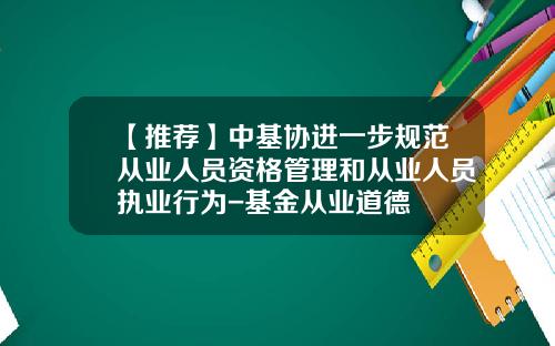 【推荐】中基协进一步规范从业人员资格管理和从业人员执业行为-基金从业道德