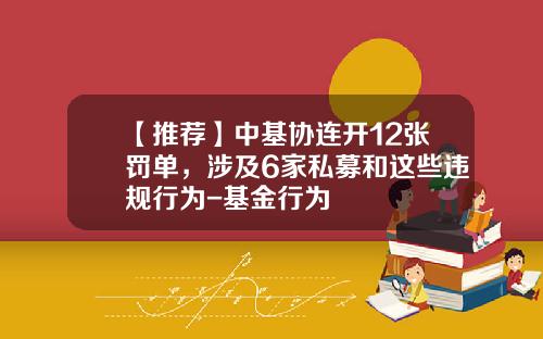 【推荐】中基协连开12张罚单，涉及6家私募和这些违规行为-基金行为