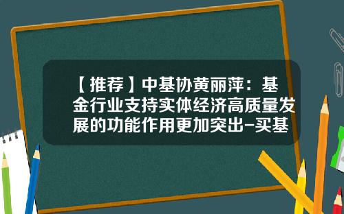 【推荐】中基协黄丽萍：基金行业支持实体经济高质量发展的功能作用更加突出-买基金的好处