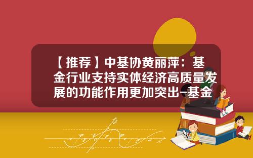 【推荐】中基协黄丽萍：基金行业支持实体经济高质量发展的功能作用更加突出-基金公司作用