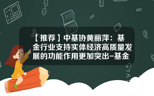 【推荐】中基协黄丽萍：基金行业支持实体经济高质量发展的功能作用更加突出-基金的好处