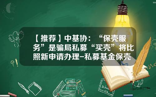 【推荐】中基协：“保壳服务”是骗局私募“买壳”将比照新申请办理-私募基金保壳