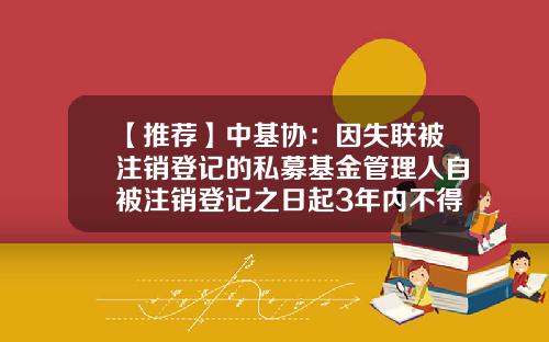【推荐】中基协：因失联被注销登记的私募基金管理人自被注销登记之日起3年内不得重新登记-基金证券业协会